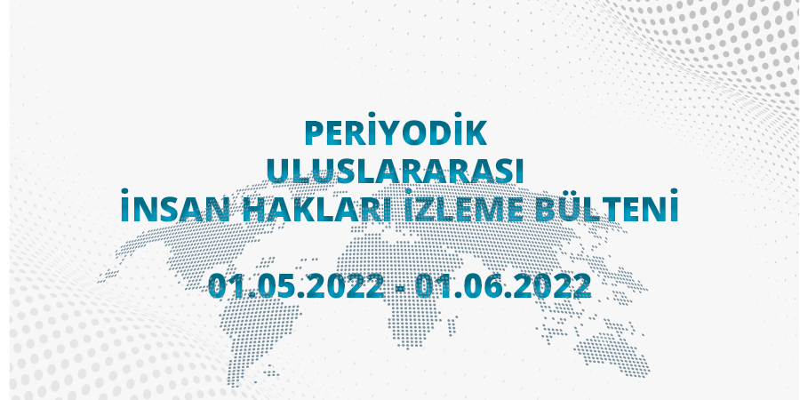 Periyodik Uluslararası İnsan Hakları İzleme Bülteni (01.05.2022 - 01.06.2022)