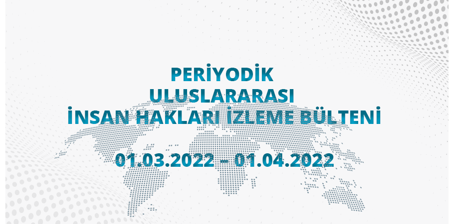 Periyodik Uluslararası İnsan Hakları İzleme Bülteni (01.03.2022 - 01.04.2022)