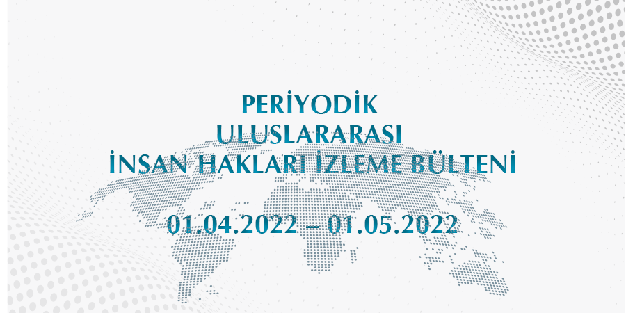 Periyodik Uluslararası İnsan Hakları İzleme Bülteni (01.04.2022 - 01.05.2022)